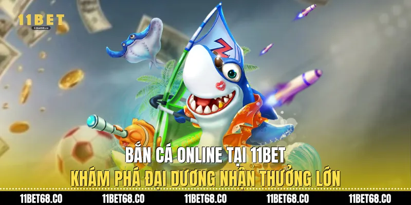 Bắn Cá Online Tại 11Bet: Khám Phá Đại Dương Nhận Thưởng Lớn