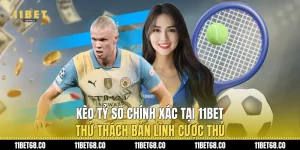 Kèo Tỷ Số Chính Xác Tại 11Bet: Thử Thách Bản Lĩnh Cược Thủ