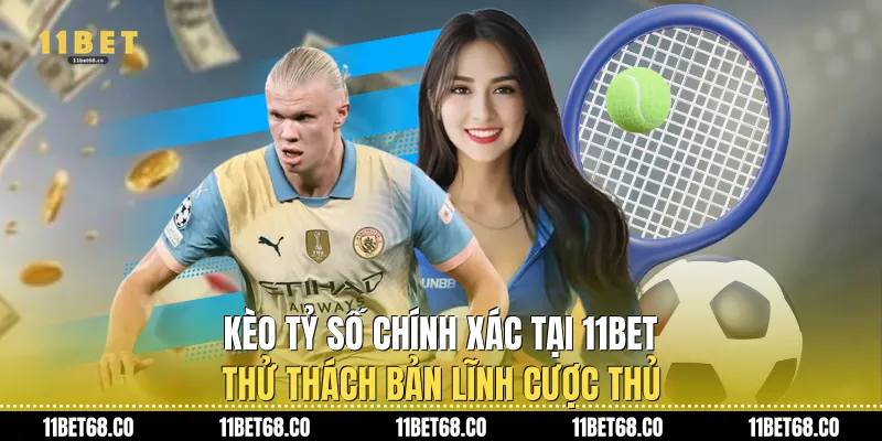 Kèo Tỷ Số Chính Xác Tại 11Bet: Thử Thách Bản Lĩnh Cược Thủ
